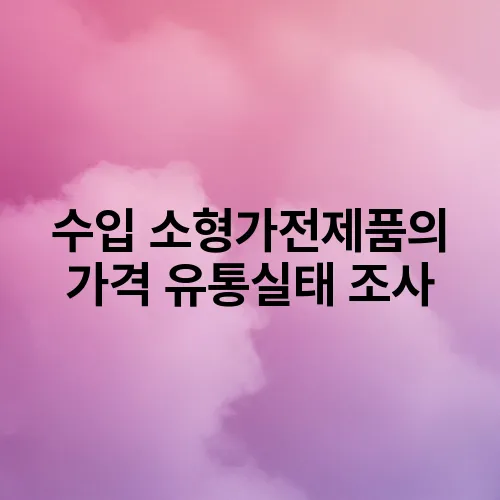 수입 소형가전제품의 가격 유통실태 조사