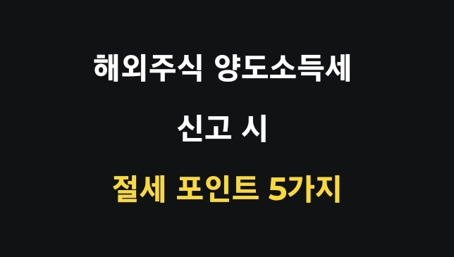 해외주식 양도소득세 신고 시 놓치기 쉬운 절세 포인트 5가지
