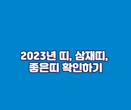 2023년 띠&#44; 삼재띠&#44; 좋은띠 확인하기