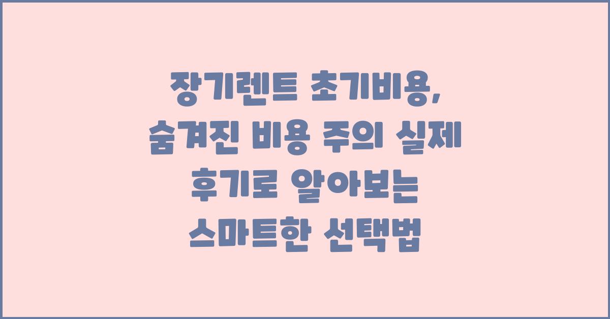장기렌트 초기비용, 숨겨진 비용 주의!