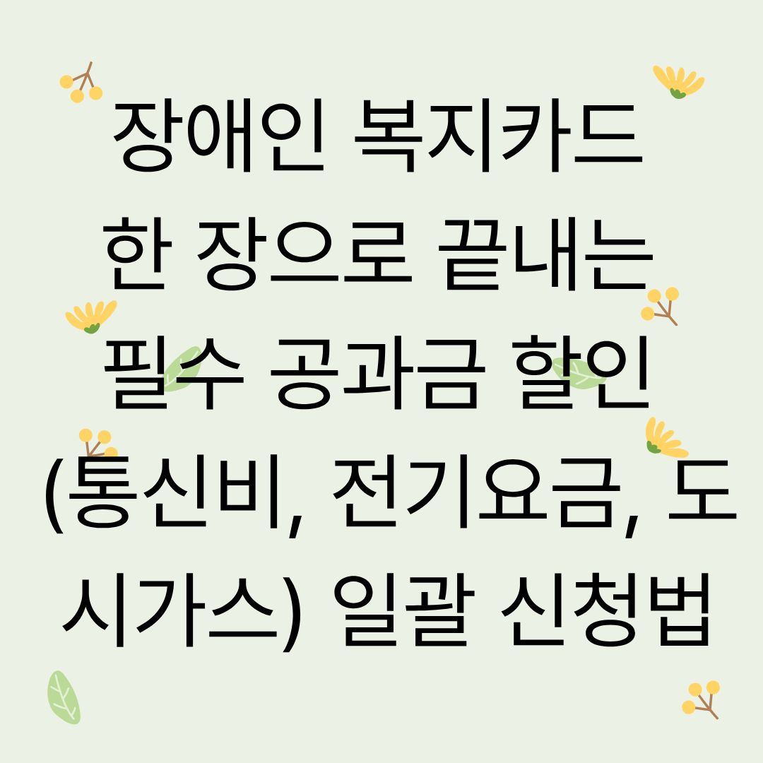 장애인 복지카드 한 장으로 끝내는 필수 공과금 할인 (통신비, 전기요금, 도시가스) 일괄 신청법