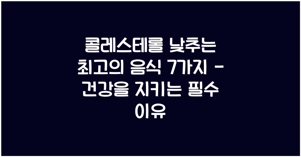 콜레스테롤 낮추는 최고의 음식 7가지 - 지금 당장 먹어야 하는 이유