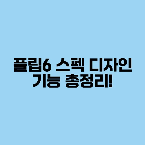 플립6 스펙 디자인 기능 총정리!