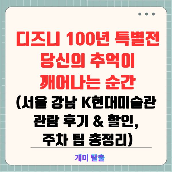 디즈니 100년 특별전: 당신의 추억이 깨어나는 순간(서울 강남 K현대미술관 관람 후기 &amp; 할인, 주차 팁 총정리)
