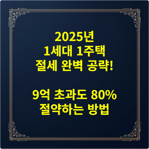 2025년 1세대 1주택 절세 완벽 공략! 9억 초과도 80% 절약하는 방법