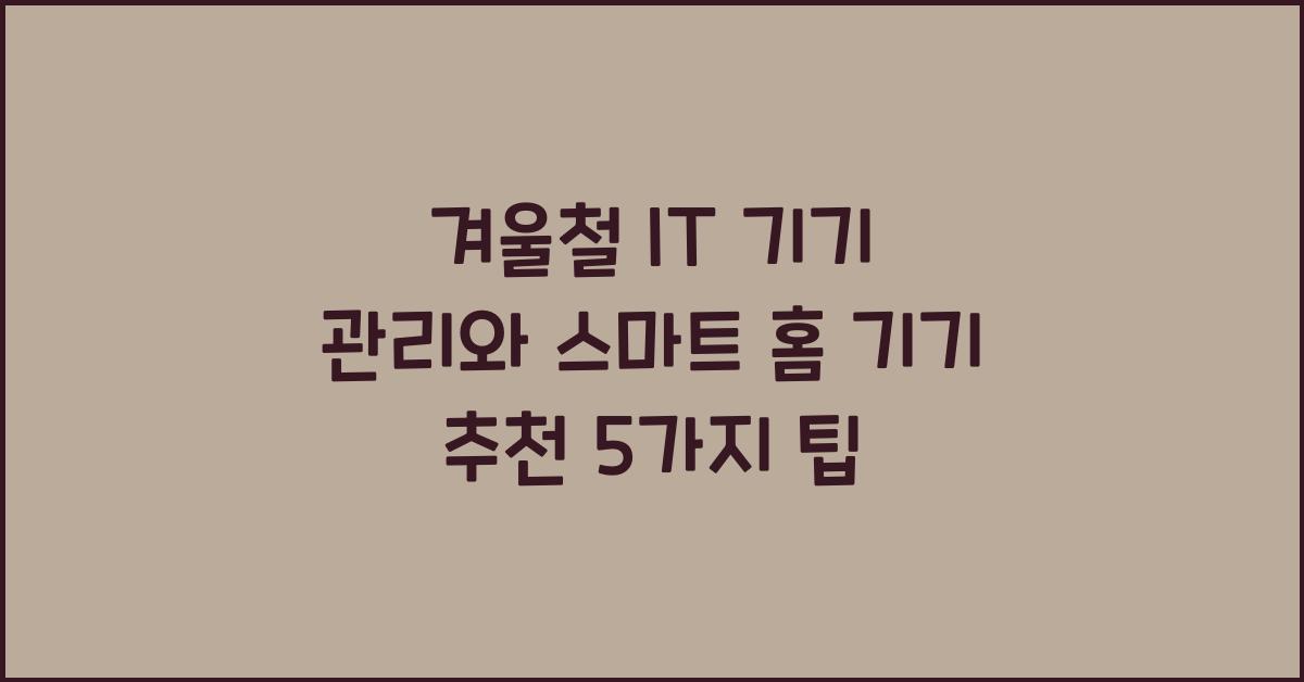 겨울철 IT 기기 관리와 스마트 홈 기기 추천