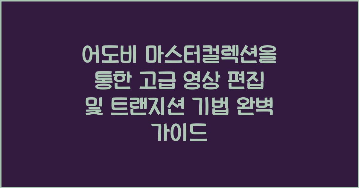 어도비 마스터컬렉션을 통한 고급 영상 편집 및 트랜지션 기법