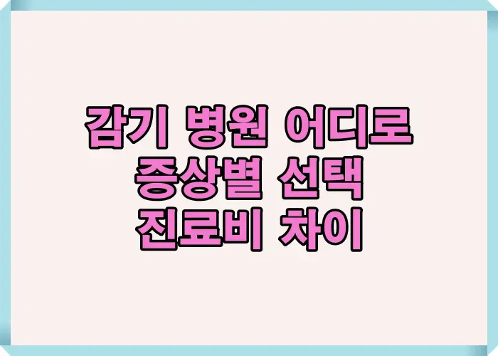 감기 병원 선택 기준을 증상별 단계와 진료비 차이 중심으로 정리한 안내 이미지