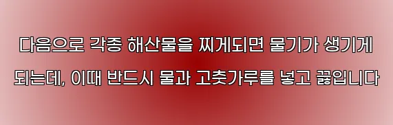  다음으로 각종 해산물을 찌게되면 물기가 생기게 되는데, 이때 반드시 물과 고춧가루를 넣고 끓입니다