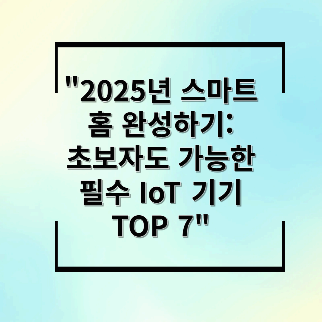 2025년 스마트홈 완성하기: 초보자도 가능한 필수 IoT 기기 TOP 7