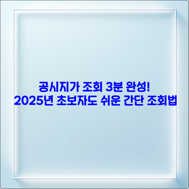 공시지가 조회 3분 완성! 2025년 초보자도 쉬운 간단 조회법