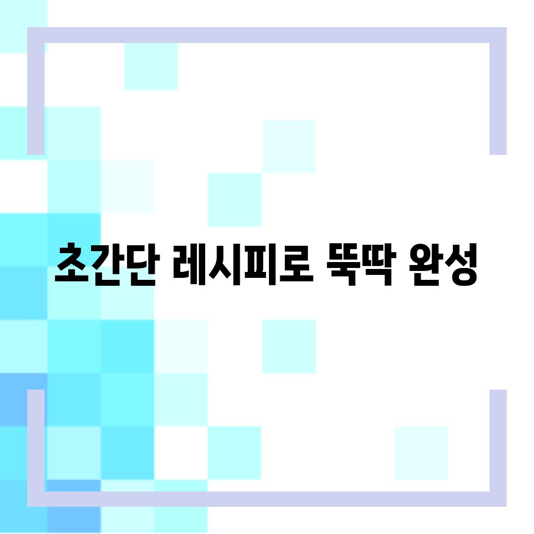 초간단 레시피로 뚝딱 완성