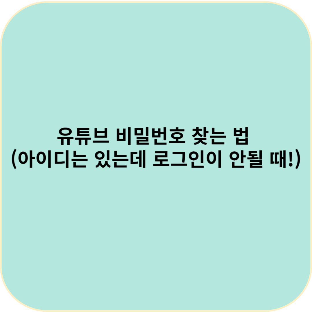 유튜브 비밀번호 찾는 법
(아이디는 있는데 로그인이 안될 때!)