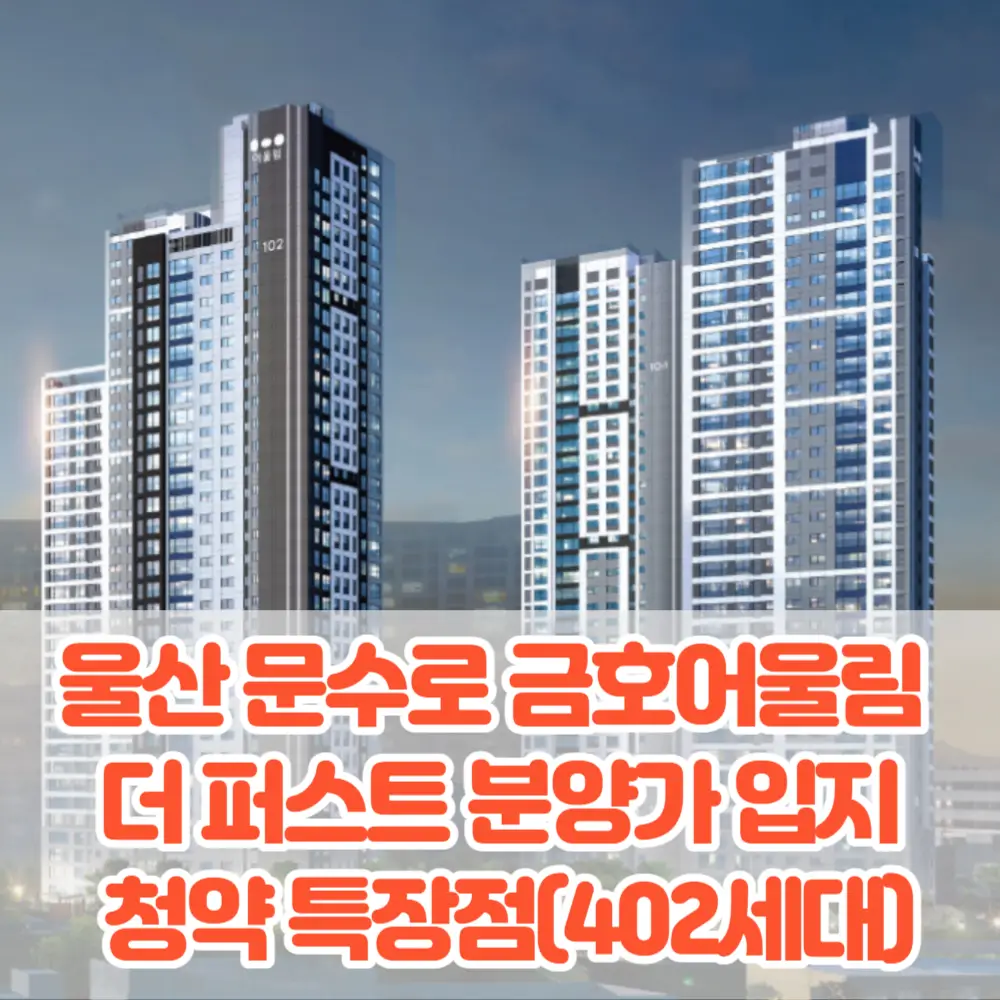 울산 문수로 금호어울림 더 퍼스트 분양가 모델하우스 입지 평면도 청약 특장점 분석(402세대)