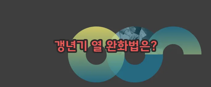 갱년기 열 오르는증상과 대처방법 자세히 알아볼게요