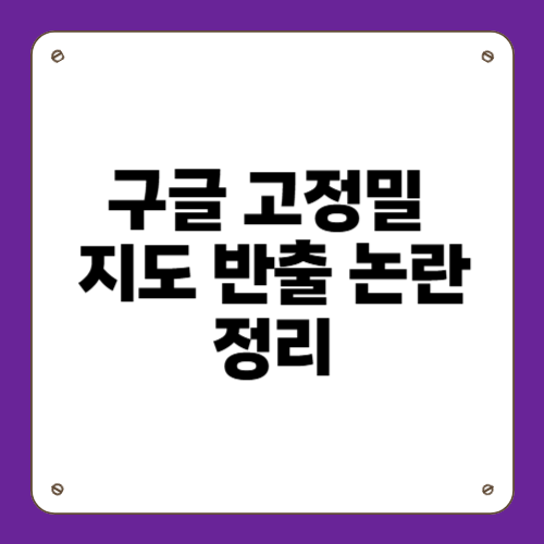 구글 고정밀 지도 반출 논란 정리