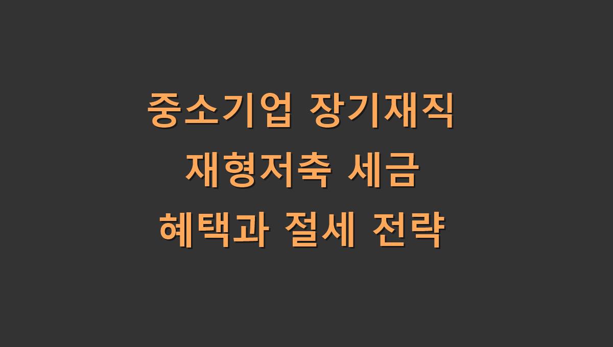 중소기업 장기재직 재형저축 세금 혜택과 절세 전략