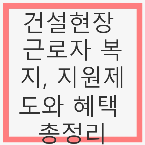 건설현장 근로자 복지, 지원제도와 혜택