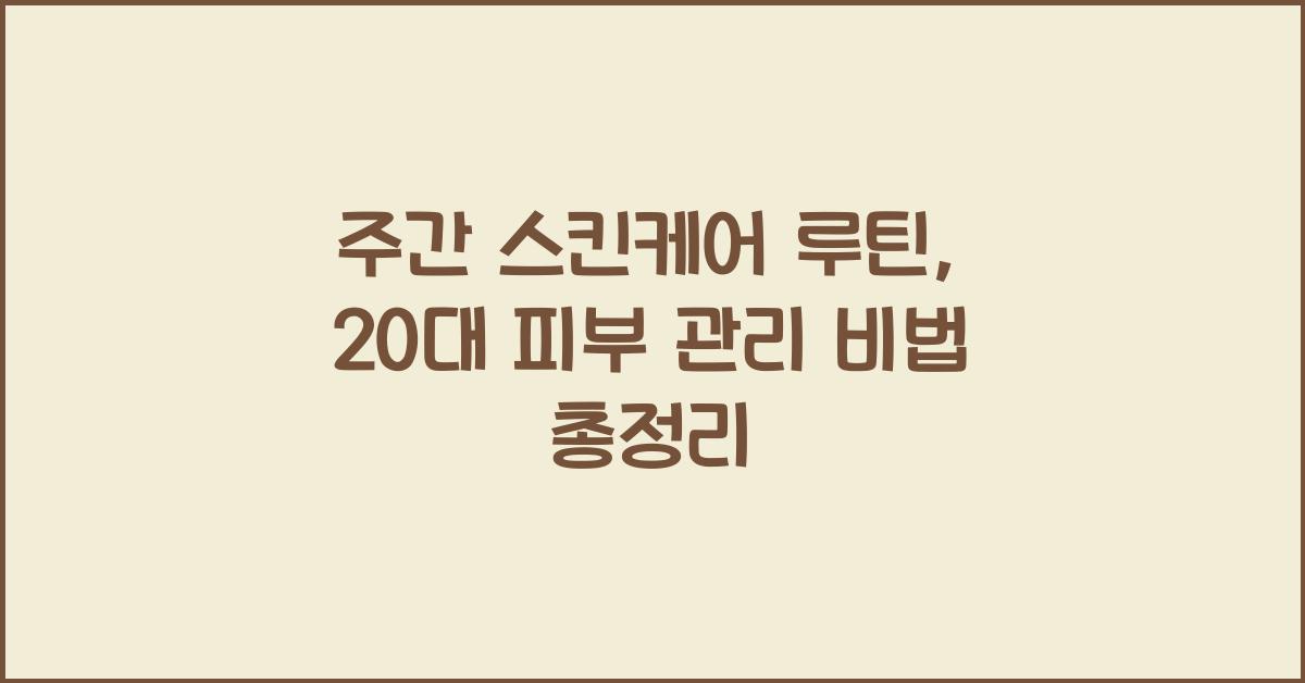 주간 스킨케어 루틴: 20대의 피부 관리 비법