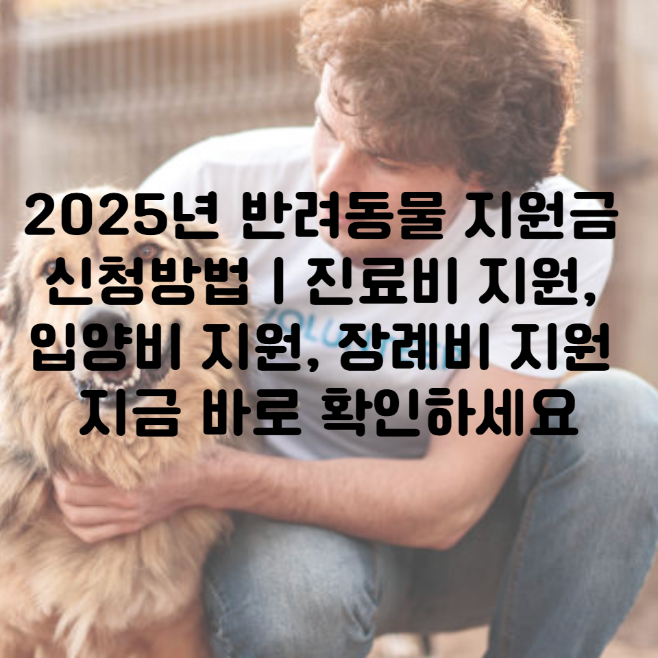 2025년 반려동물 지원금 신청방법ㅣ진료비 지원, 입양비 지원, 장례비 지원 지금 바로 확인하세요