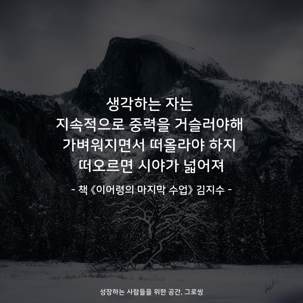 생각하는 자는
지속적으로 중력을 거슬러야해
가벼워지면서 떠올라야 하지
떠오르면 시야가 넓어져