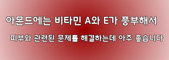 아몬드에는 비타민 A와 E가 풍부해서 피부와 관련된 문제를 해결하는데 아주 좋습니다