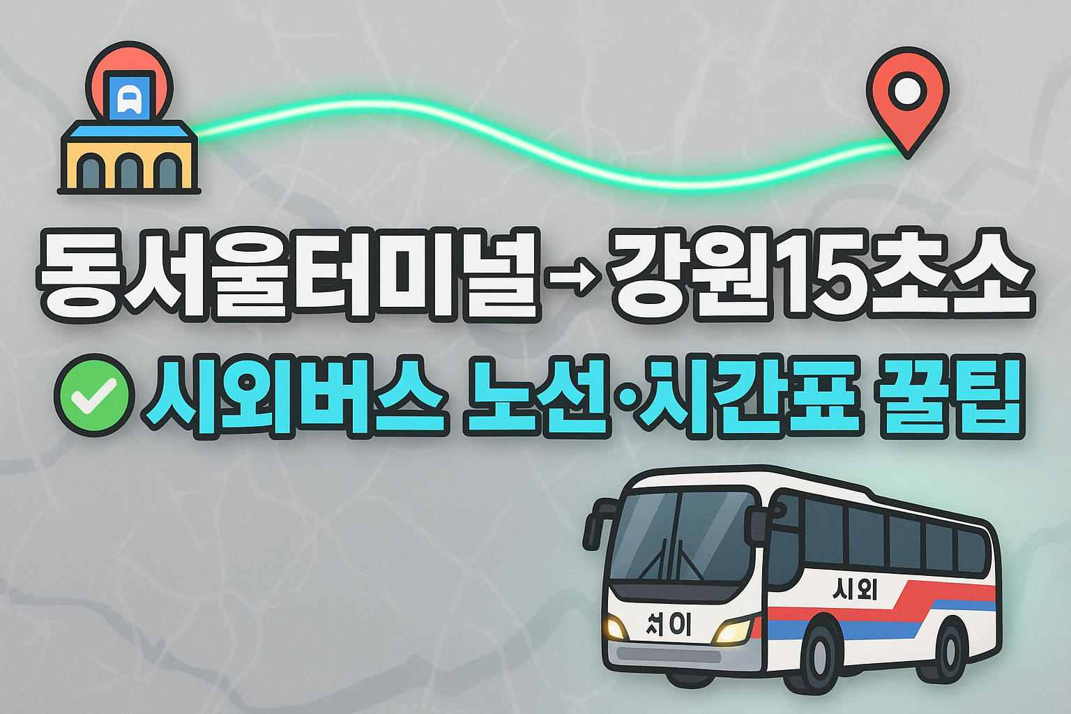 동서울터미널 &rarr; 15초소행 시외버스 노선 시간표 꿀팁