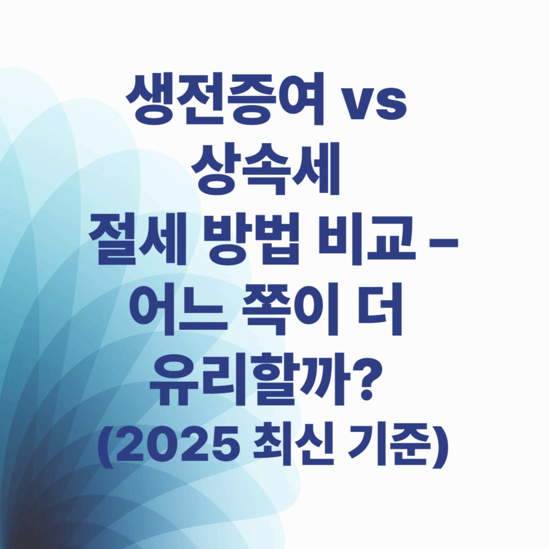 생전증여 vs 상속세 절세 방법 비교 – 어느 쪽이 더 유리할까? (2025 최신 기준)