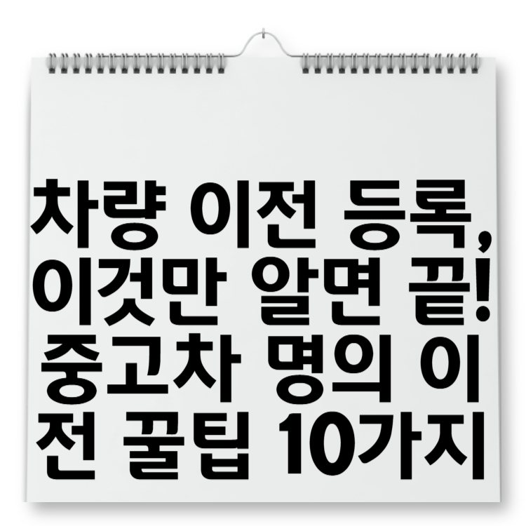 차량 이전 등록, 이것만 알면 끝! 중고차 명의 이전 꿀팁 10가지