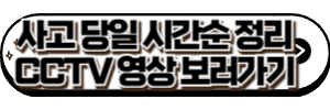 사고 당일 시간순 정리 CCTV 영상 보러가기
