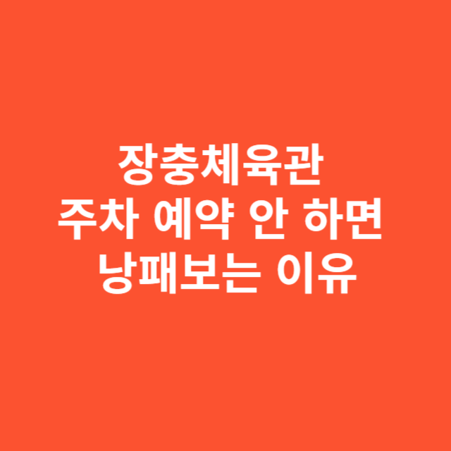 장충체육관 주차 예약 안 하면 낭패보는 이유