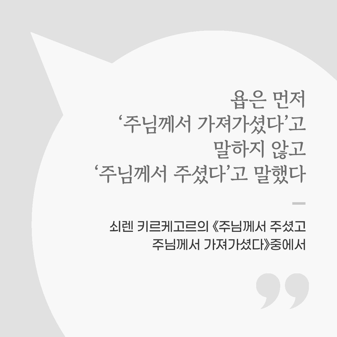욥은 먼저 &lsquo;주님께서 가져가셨다&rsquo;고 말하지 않고, &lsquo;주님께서 주셨다&rsquo;고 말했다. (쇠렌 키르케고르의 《주님께서 주셨고 주님께서 가져가셨다》중에서) 좋은 글 이미지