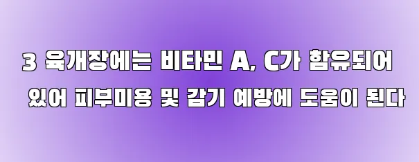  3 육개장에는 비타민 A, C가 함유되어 있어 피부미용 및 감기 예방에 도움이 된다