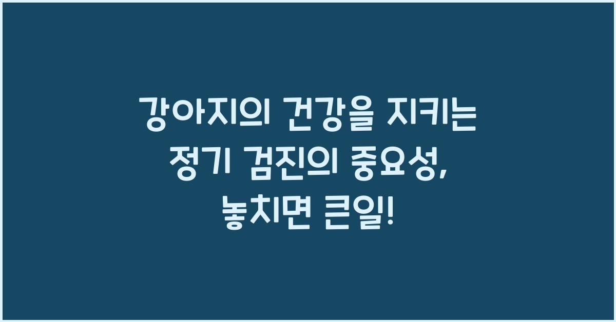 강아지의 건강을 지키는 정기 검진의 중요성