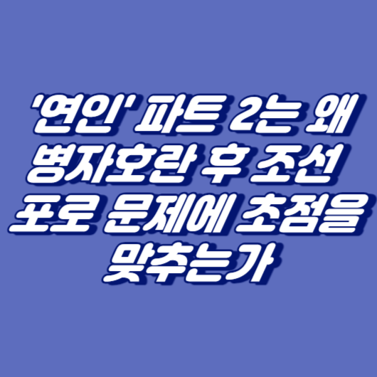 '연인' 파트 2는 왜 병자호란 후 조선 포로 문제에 초점을 맞추는가