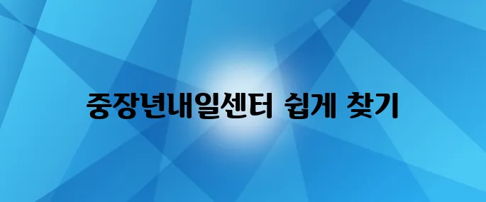 중장년내일센터 위치 확인하기, 전국 어디에서나 손쉽게 찾는 팁을 알아보세요!
