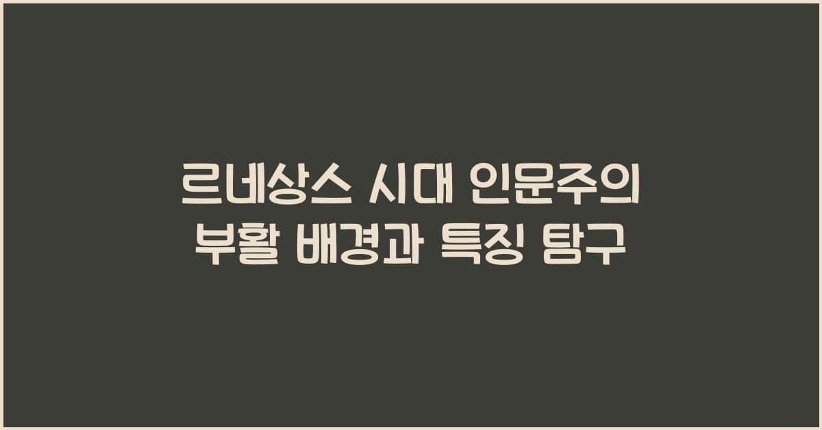 르네상스 시대 인문주의 부활 배경과 특징