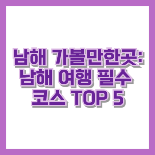 남해 가볼만한곳: 남해 여행 필수 코스 TOP 5