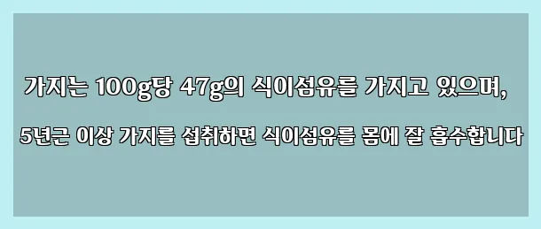  가지는 100g당 47g의 식이섬유를 가지고 있으며, 5년근 이상 가지를 섭취하면 식이섬유를 몸에 잘 흡수합니다