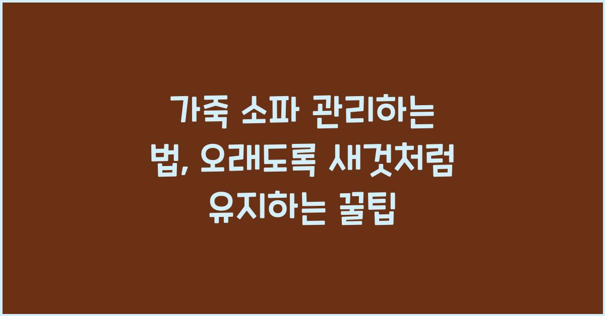 가죽 소파 관리하는 법, 오래도록 새것처럼 유지하는 꿀팁