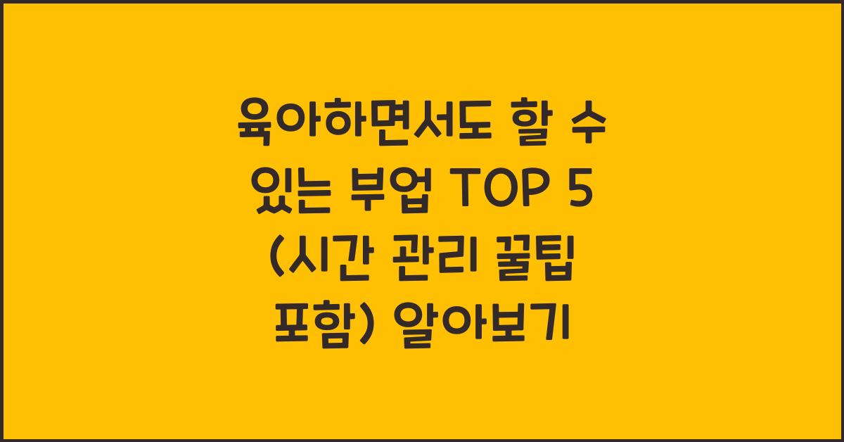 육아하면서도 할 수 있는 부업 TOP 5 (시간 관리 꿀팁 포함)