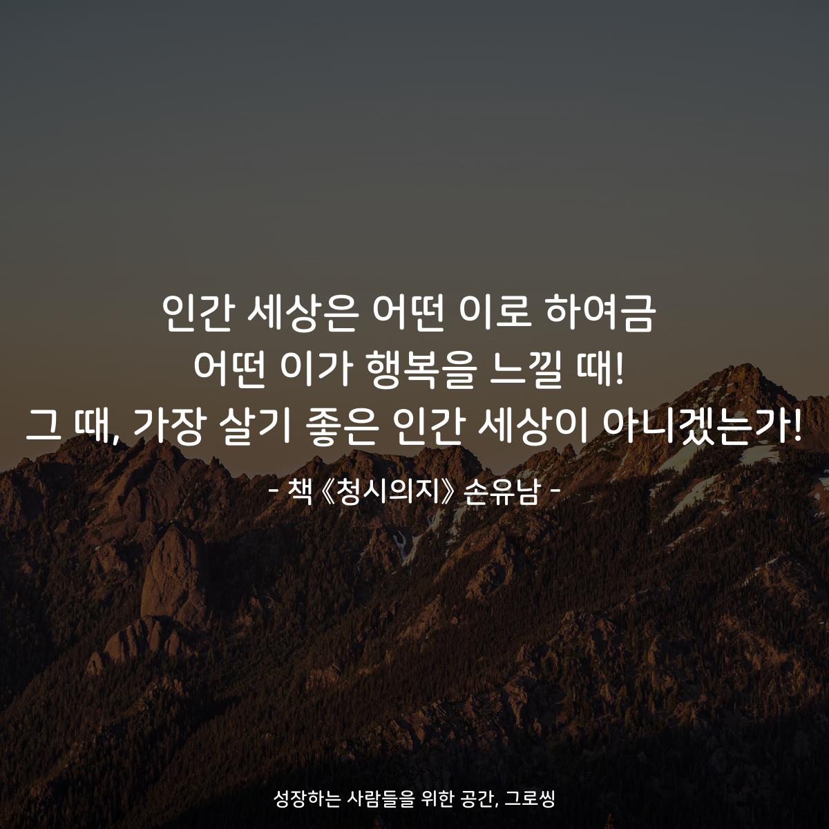 인간 세상은 어떤 이로 하여금
어떤 이가 행복을 느낄 때!
그 때, 가장 살기 좋은 인간 세상이 아니겠는가!