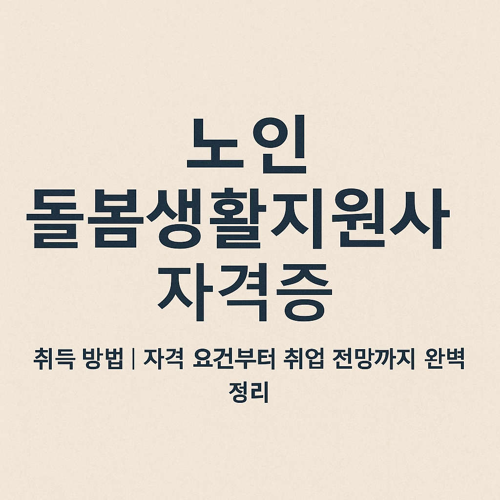 노인 돌봄생활지원사 자격증 취득 방법|자격 요건부터 취업 전망까지 완벽 정리