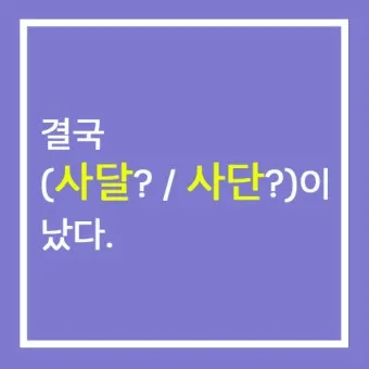 사단 사달 뜻 맞춤법 맞는 표현 사단이 났다_9