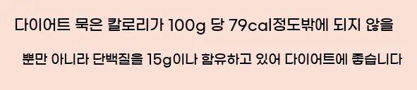  <7> 다이어트  묵은 칼로리가 100g 당 79cal정도밖에 되지 않을 뿐만 아니라 단백질을 1.5g이나 함유하고 있어 다이어트에 좋습니다.