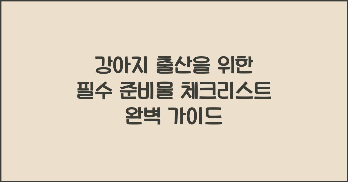 강아지 출산을 위한 필수 준비물 체크리스트