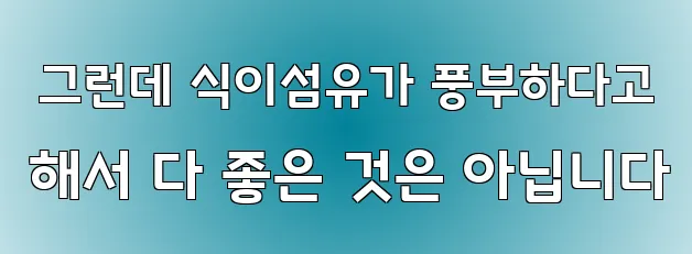  그런데 식이섬유가 풍부하다고 해서 다 좋은 것은 아닙니다