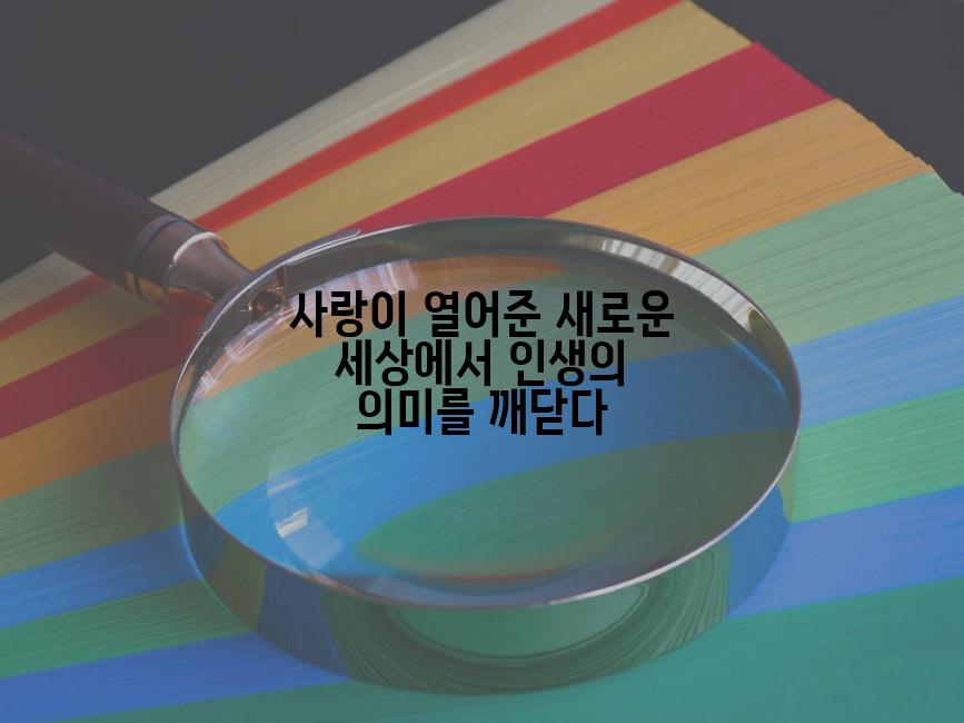 사랑이 열어준 새로운 세상에서 인생의 의미를 깨닫다