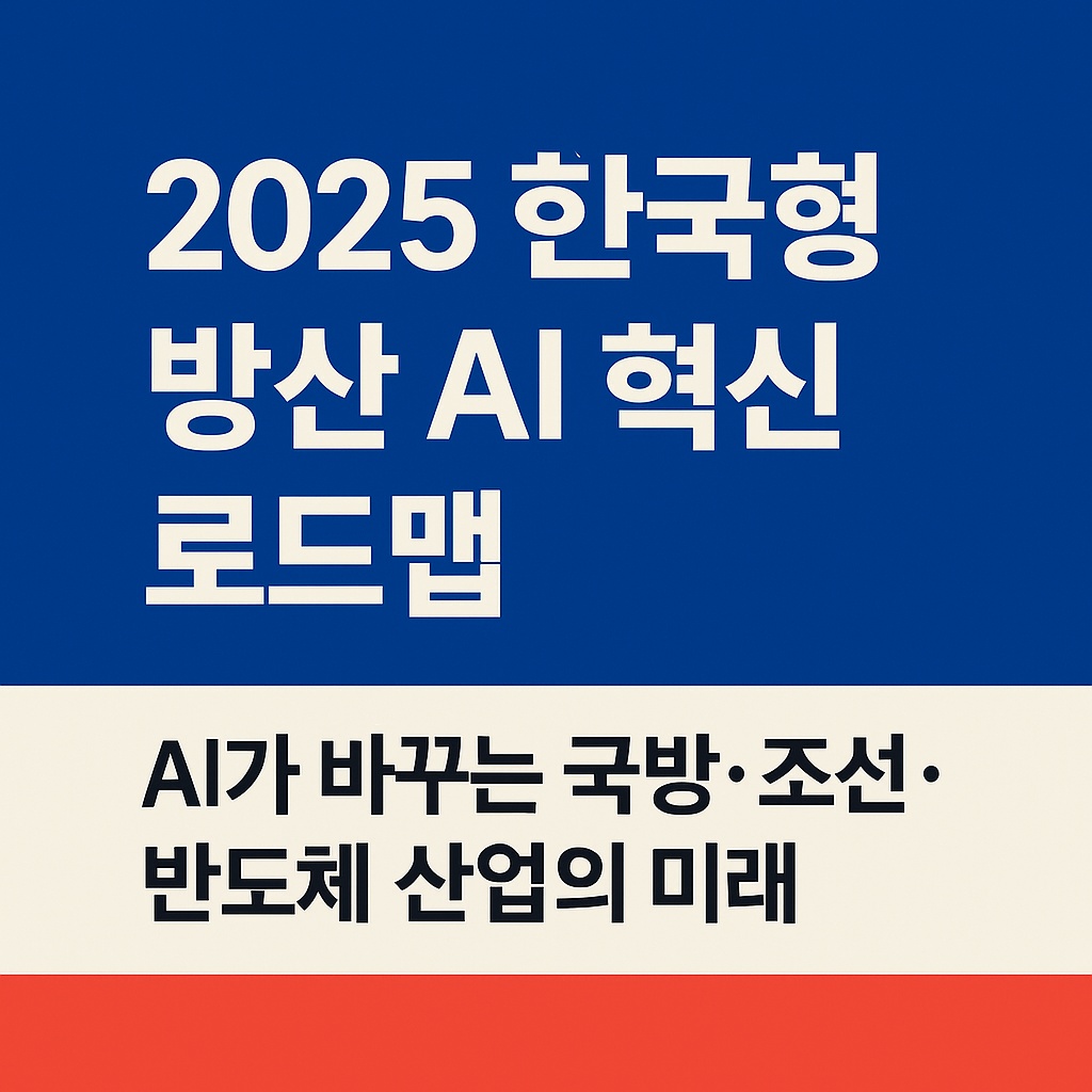 2025 한국형 방산 AI 혁신 로드맵|AI가 바꾸는 국방·조선·반도체 산업의 미래