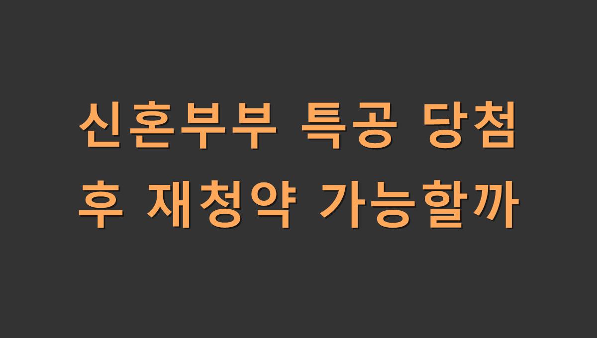 신혼부부 특공 당첨 후 재청약 가능여부